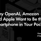 Why OpenAI, Amazon and Apple Want to Be Your Smartphone